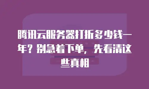 腾讯云服务器打折多少钱一年？别急着下单，先看清这些真相