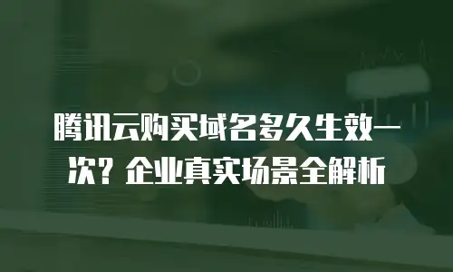 腾讯云购买域名多久生效一次？企业真实场景全解析