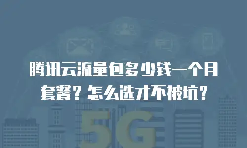 腾讯云流量包多少钱一个月套餐？怎么选才不被坑？