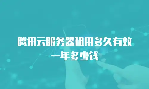 腾讯云服务器租用多久有效 一年多少钱