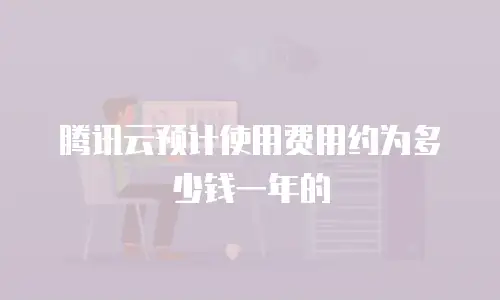 腾讯云预计使用费用约为多少钱一年的
