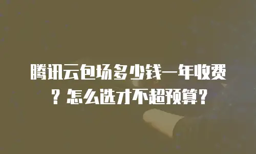 腾讯云包场多少钱一年收费？怎么选才不超预算？