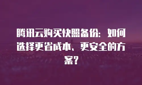 腾讯云购买快照备份：如何选择更省成本、更安全的方案？