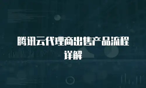 腾讯云代理商出售产品流程详解