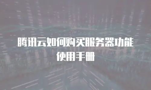 腾讯云如何购买服务器功能使用手册