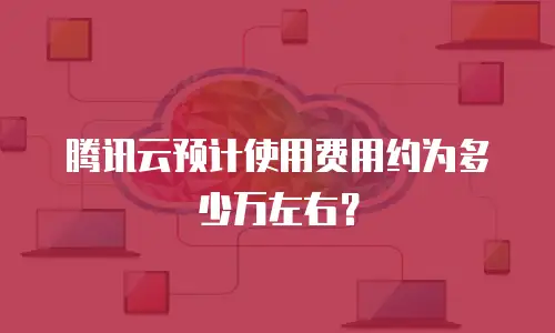 腾讯云预计使用费用约为多少万左右？