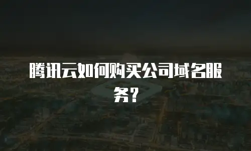 腾讯云如何购买公司域名服务？