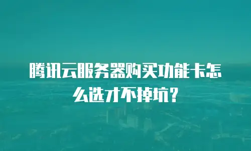 腾讯云服务器购买功能卡怎么选才不掉坑？