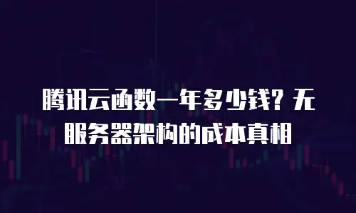 腾讯云函数一年多少钱？无服务器架构的成本真相