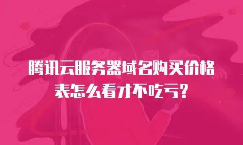 腾讯云服务器域名购买价格表怎么看才不吃亏？
