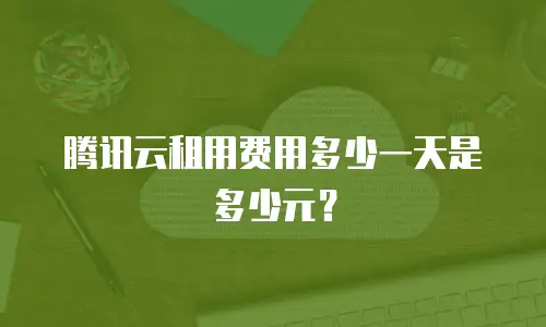 腾讯云租用费用多少一天是多少元？