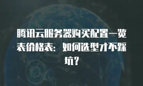 腾讯云服务器购买配置一览表价格表：如何选型才不踩坑？