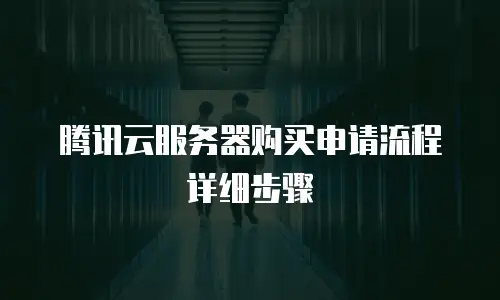 腾讯云服务器购买申请流程详细步骤