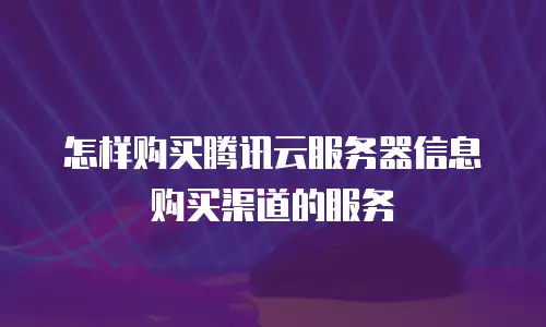 怎样购买腾讯云服务器信息购买渠道的服务