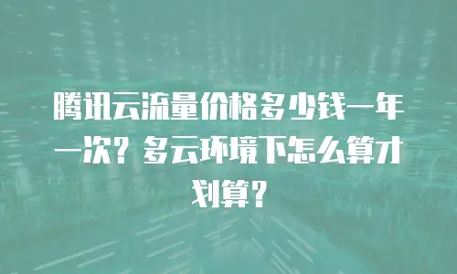 腾讯云流量价格多少钱一年一次？多云环境下怎么算才划算？