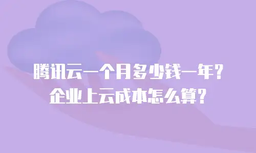 腾讯云一个月多少钱一年？企业上云成本怎么算？