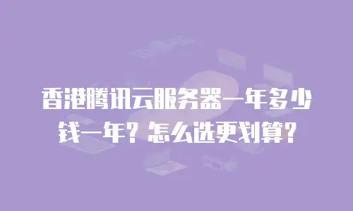 香港腾讯云服务器一年多少钱一年？怎么选更划算？