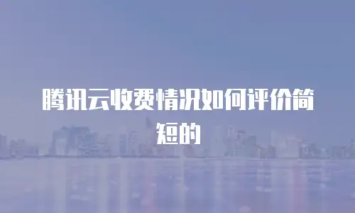 腾讯云收费情况如何评价简短的
