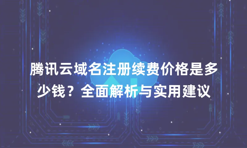 腾讯云域名注册续费价格是多少钱？全面解析与实用建议