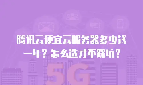 腾讯云便宜云服务器多少钱一年？怎么选才不踩坑？