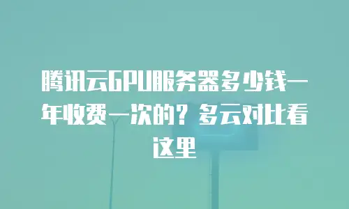 腾讯云GPU服务器多少钱一年收费一次的？多云对比看这里