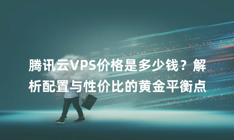 腾讯云VPS价格是多少钱？解析配置与性价比的黄金平衡点