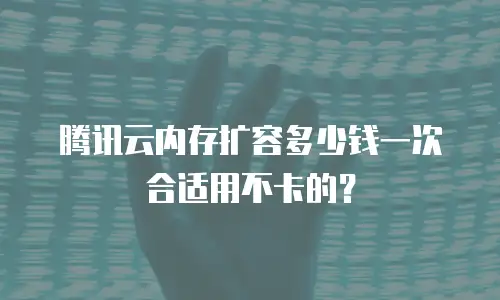 腾讯云内存扩容多少钱一次合适用不卡的？