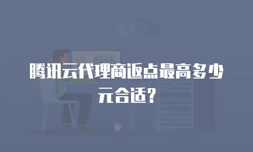腾讯云代理商返点最高多少元合适？