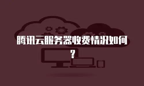 腾讯云服务器收费情况如何？