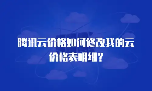 腾讯云价格如何修改我的云价格表明细？