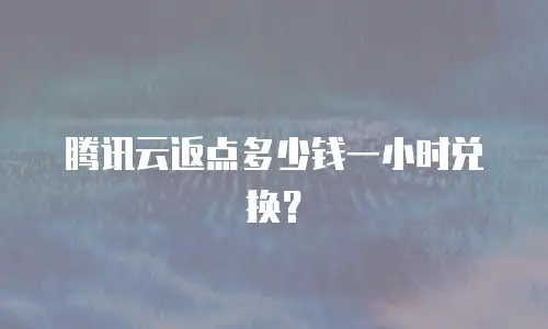 腾讯云返点多少钱一小时兑换？