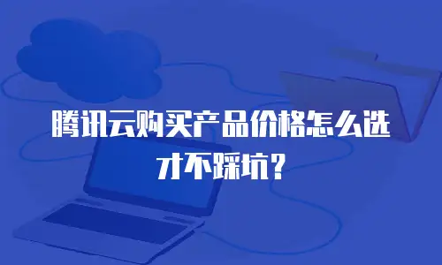 腾讯云购买产品价格怎么选才不踩坑？