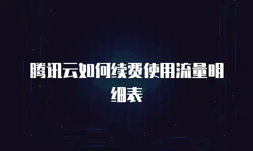 腾讯云如何续费使用流量明细表