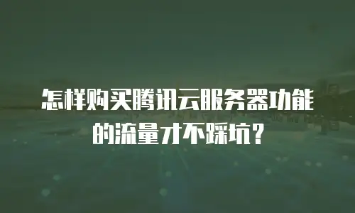 怎样购买腾讯云服务器功能的流量才不踩坑？