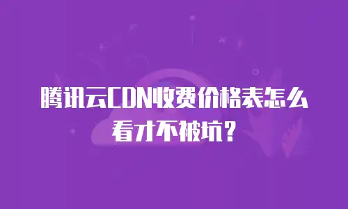腾讯云CDN收费价格表怎么看才不被坑？