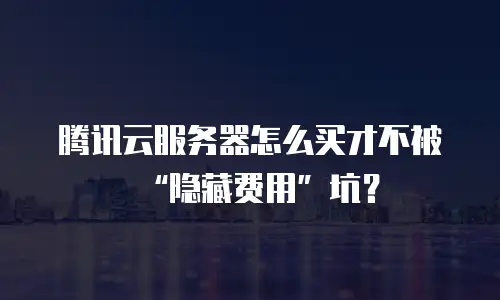 腾讯云服务器怎么买才不被“隐藏费用”坑？