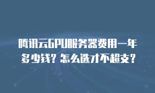 腾讯云GPU服务器费用一年多少钱？怎么选才不超支？