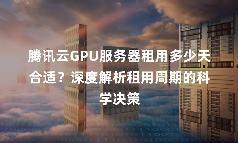 腾讯云GPU服务器租用多少天合适？深度解析租用周期的科学决策