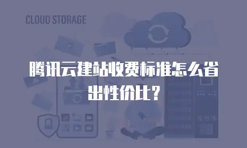 腾讯云建站收费标准怎么省出性价比？
