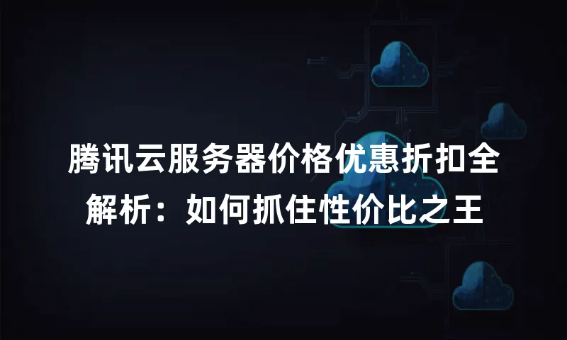 腾讯云服务器价格优惠折扣全解析：如何抓住性价比之王