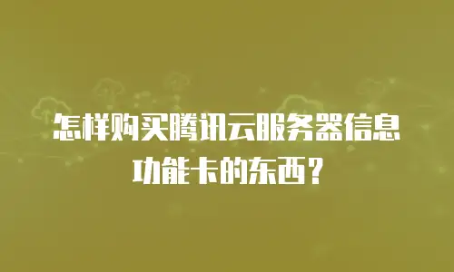 怎样购买腾讯云服务器信息功能卡的东西？
