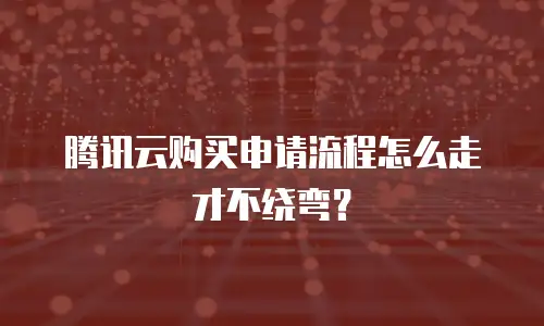 腾讯云购买申请流程怎么走才不绕弯？