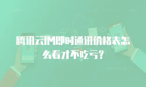 腾讯云IM即时通讯价格表怎么看才不吃亏？