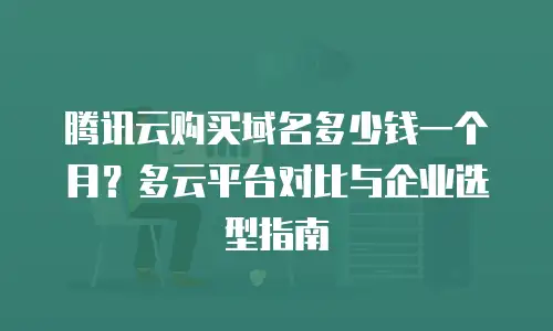 腾讯云购买域名多少钱一个月？多云平台对比与企业选型指南