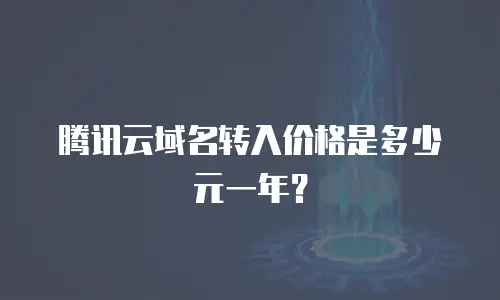 腾讯云域名转入价格是多少元一年？