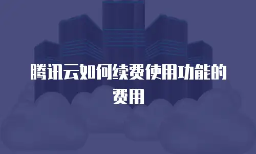 腾讯云如何续费使用功能的费用