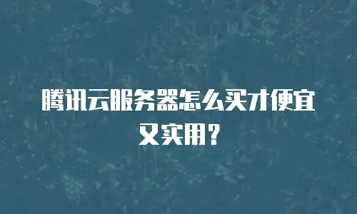 腾讯云服务器怎么买才便宜又实用？