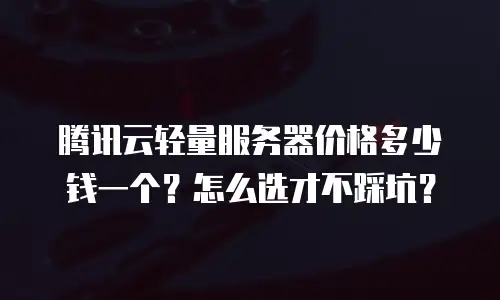 腾讯云轻量服务器价格多少钱一个？怎么选才不踩坑？
