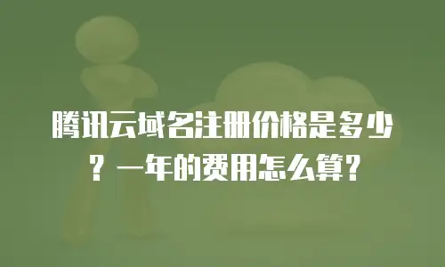 腾讯云域名注册价格是多少？一年的费用怎么算？