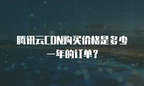 腾讯云CDN购买价格是多少一年的订单？
